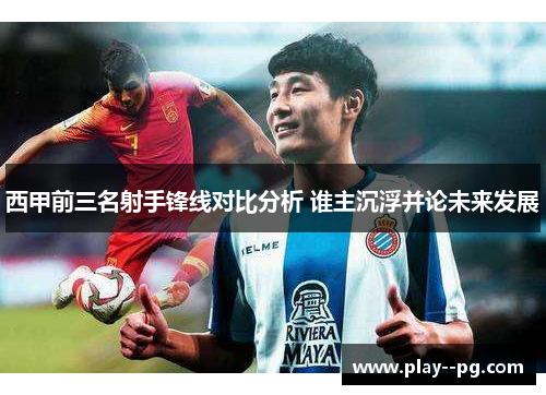 西甲前三名射手锋线对比分析 谁主沉浮并论未来发展