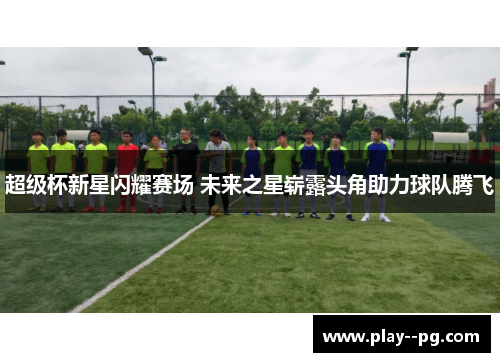 超级杯新星闪耀赛场 未来之星崭露头角助力球队腾飞