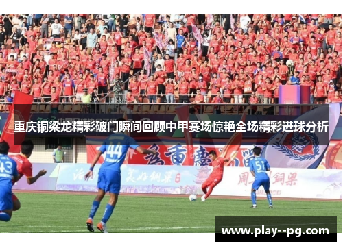 重庆铜梁龙精彩破门瞬间回顾中甲赛场惊艳全场精彩进球分析