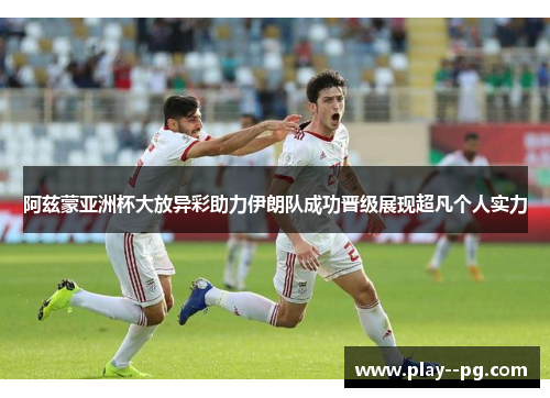 阿兹蒙亚洲杯大放异彩助力伊朗队成功晋级展现超凡个人实力