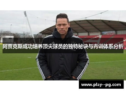阿贾克斯成功培养顶尖球员的独特秘诀与青训体系分析