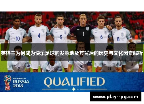 英格兰为何成为快乐足球的发源地及其背后的历史与文化因素解析