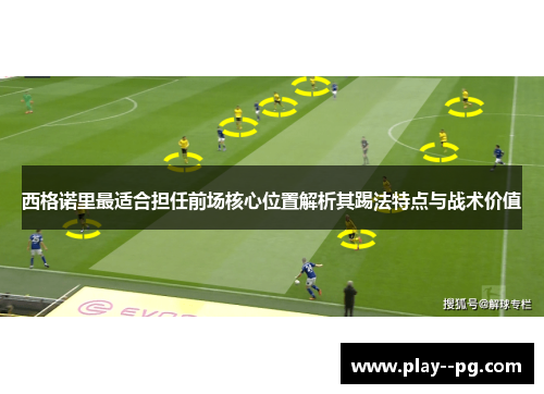西格诺里最适合担任前场核心位置解析其踢法特点与战术价值