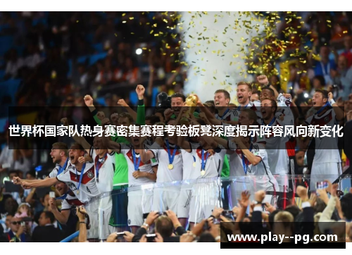 世界杯国家队热身赛密集赛程考验板凳深度揭示阵容风向新变化 世界杯国家队热身赛密集赛程考验板凳深度揭示阵容风向新变化