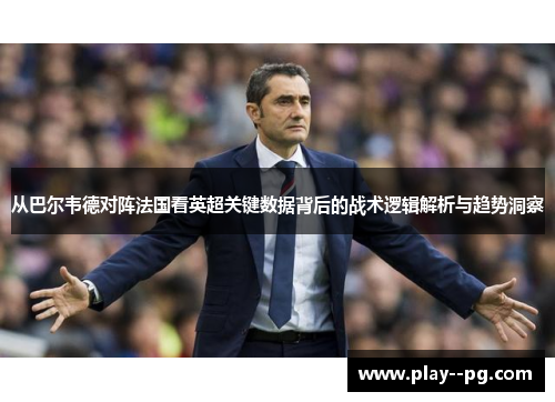 从巴尔韦德对阵法国看英超关键数据背后的战术逻辑解析与趋势洞察