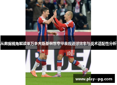 从数据视角解读莱万多夫斯基假想意甲表现进球效率与战术适配性分析 从数据视角解读莱万多夫斯基假想意甲表现进球效率与战术适配性分析