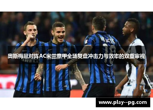奥斯梅恩对阵AC米兰意甲全场复盘冲击力与效率的双重审视