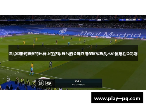 维尼修斯对阵多特比赛中在法甲舞台的关键作用深度解析战术价值与胜负影响 维尼修斯对阵多特比赛中在法甲舞台的关键作用深度解析战术价值与胜负影响