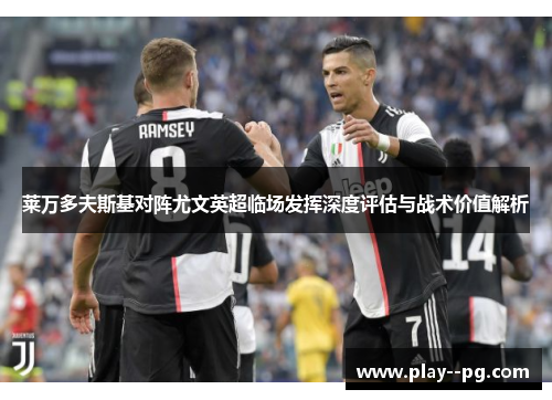莱万多夫斯基对阵尤文英超临场发挥深度评估与战术价值解析 莱万多夫斯基对阵尤文英超临场发挥深度评估与战术价值解析
