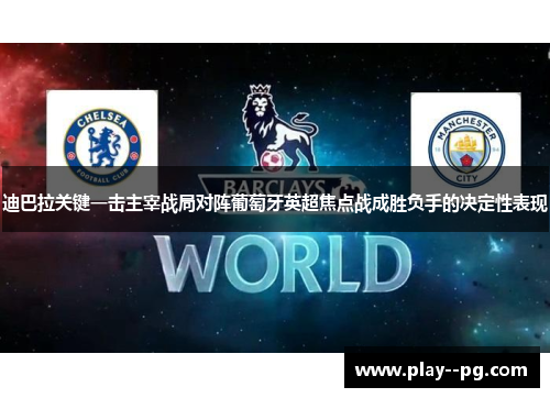 迪巴拉关键一击主宰战局对阵葡萄牙英超焦点战成胜负手的决定性表现