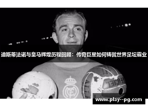 迪斯蒂法诺与皇马辉煌历程回顾：传奇巨星如何铸就世界足坛霸业