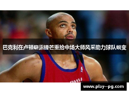 巴克利在卢顿崭露锋芒重拾中场大师风采助力球队蜕变 巴克利在卢顿崭露锋芒重拾中场大师风采助力球队蜕变