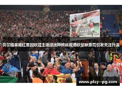 贝尔格莱德红星因欧冠主场球迷种族歧视遭欧足联重罚引发关注升温 贝尔格莱德红星因欧冠主场球迷种族歧视遭欧足联重罚引发关注升温