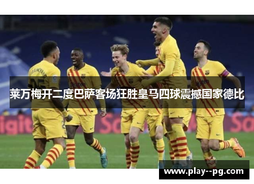莱万梅开二度巴萨客场狂胜皇马四球震撼国家德比 莱万梅开二度巴萨客场狂胜皇马四球震撼国家德比