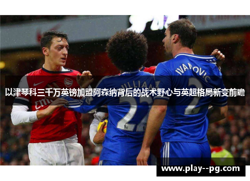 以津琴科三千万英镑加盟阿森纳背后的战术野心与英超格局新变前瞻 以津琴科三千万英镑加盟阿森纳背后的战术野心与英超格局新变前瞻