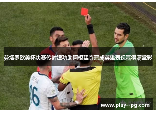 劳塔罗欧美杯决赛传射建功助阿根廷夺冠成英雄表现赢得满堂彩 劳塔罗欧美杯决赛传射建功助阿根廷夺冠成英雄表现赢得满堂彩
