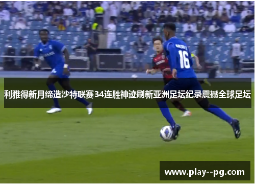 利雅得新月缔造沙特联赛34连胜神迹刷新亚洲足坛纪录震撼全球足坛 利雅得新月缔造沙特联赛34连胜神迹刷新亚洲足坛纪录震撼全球足坛