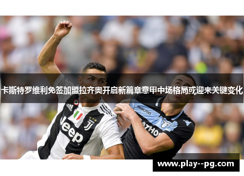 卡斯特罗维利免签加盟拉齐奥开启新篇章意甲中场格局或迎来关键变化 卡斯特罗维利免签加盟拉齐奥开启新篇章意甲中场格局或迎来关键变化