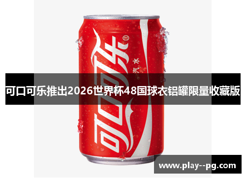可口可乐推出2026世界杯48国球衣铝罐限量收藏版 可口可乐推出2026世界杯48国球衣铝罐限量收藏版