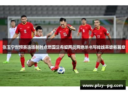 张玉宁世预赛连场制胜点燃国足希望两战两绝杀书写锋线英雄新篇章 张玉宁世预赛连场制胜点燃国足希望两战两绝杀书写锋线英雄新篇章