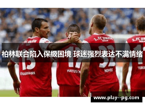 柏林联合陷入保级困境 球迷强烈表达不满情绪 柏林联合陷入保级困境 球迷强烈表达不满情绪