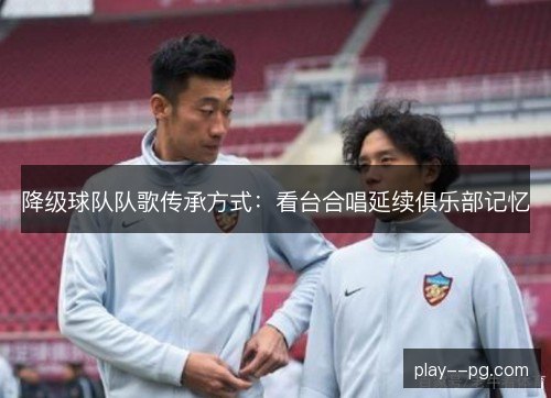 降级球队队歌传承方式：看台合唱延续俱乐部记忆